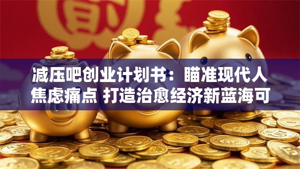 减压吧创业计划书：瞄准现代人焦虑痛点 打造治愈经济新蓝海可行性分析