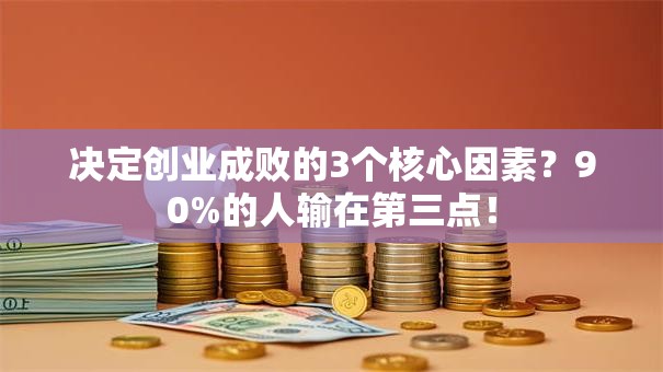 决定创业成败的3个核心因素？90%的人输在第三点！