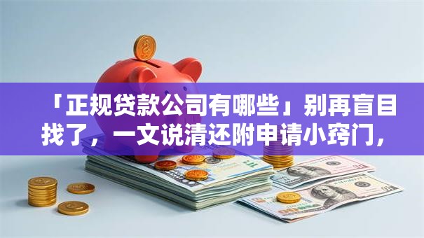 「正规贷款公司有哪些」别再盲目找了，一文说清还附申请小窍门，新手也能懂