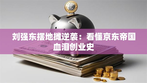 刘强东摆地摊逆袭：看懂京东帝国血泪创业史