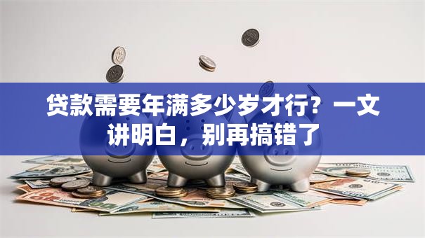 贷款需要年满多少岁才行？一文讲明白，别再搞错了