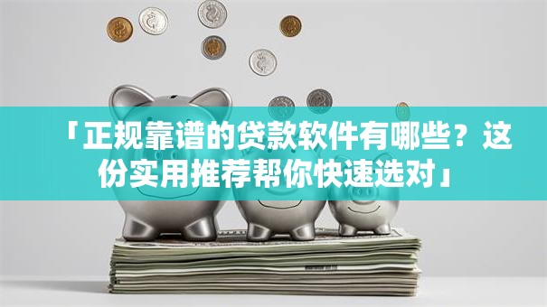 「正规靠谱的贷款软件有哪些？这份实用推荐帮你快速选对」
