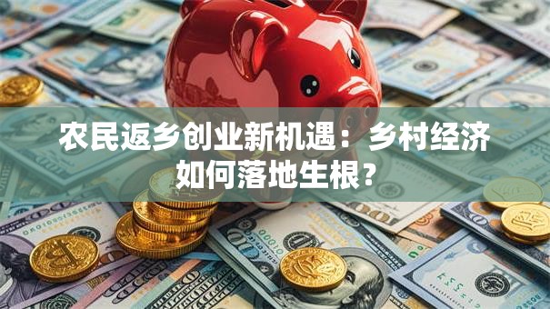 农民返乡创业新机遇:乡村经济如何落地生根? 农民返乡创业新机遇:乡村经济如何落地生根?