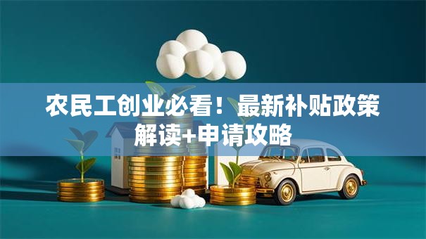 农民工创业必看！最新补贴政策解读+申请攻略