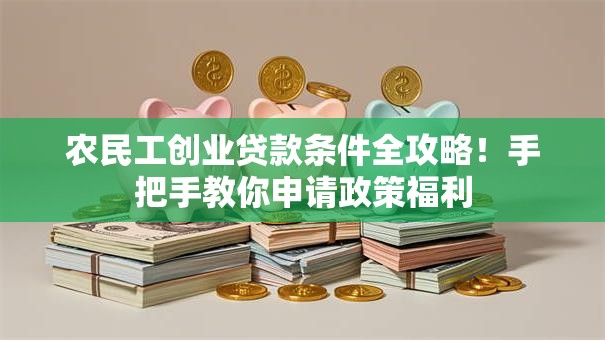 农民工创业贷款条件全攻略！手把手教你申请政策福利