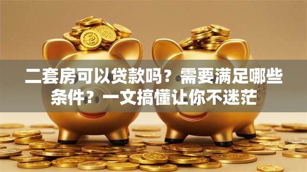二套房可以贷款吗？需要满足哪些条件？一文搞懂让你不迷茫