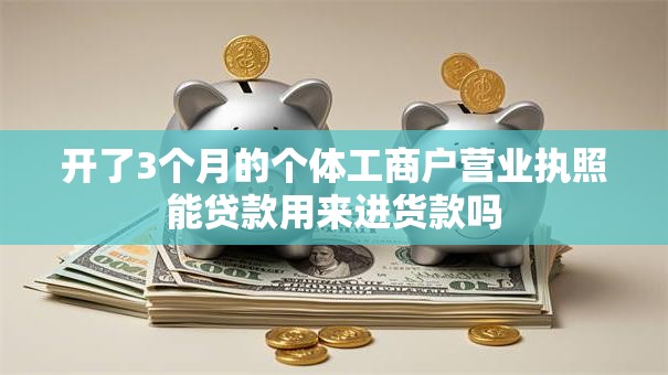 开了3个月的个体工商户营业执照能贷款用来进货款吗