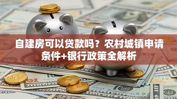 自建房可以贷款吗？农村城镇申请条件+银行政策全解析