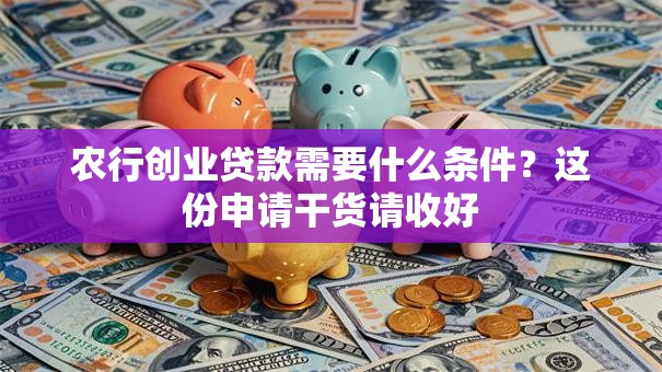 农行创业贷款需要什么条件？这份申请干货请收好