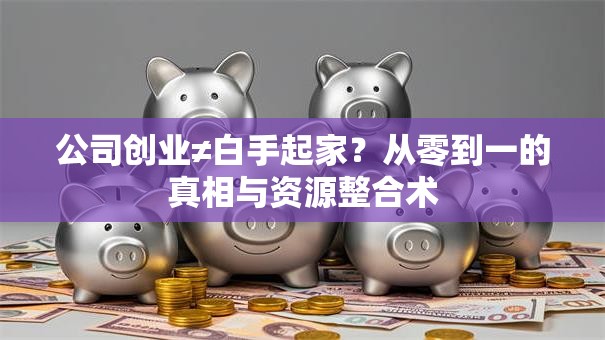 公司创业≠白手起家？从零到一的真相与资源整合术