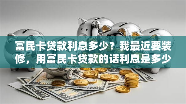 富民卡贷款利息多少？我最近要装修，用富民卡贷款的话利息是多少呀
