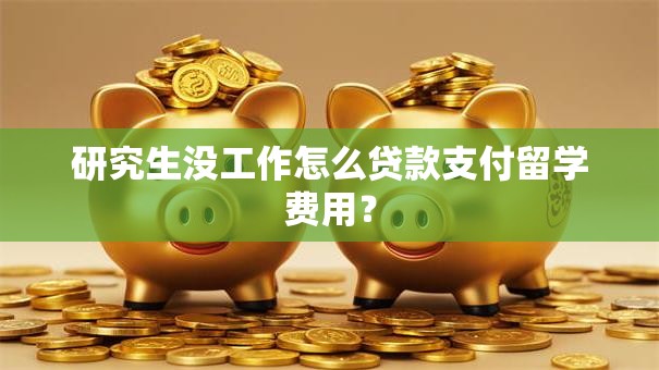 研究生没工作怎么贷款支付留学费用？