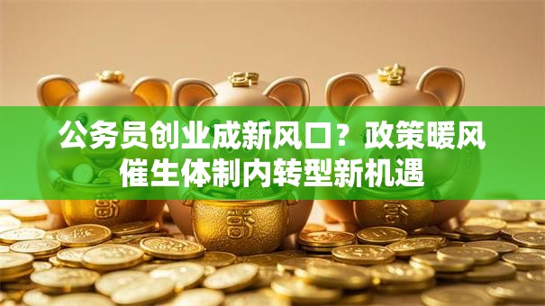 公务员创业成新风口？政策暖风催生体制内转型新机遇