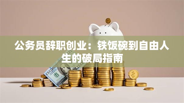 公务员辞职创业：铁饭碗到自由人生的破局指南
