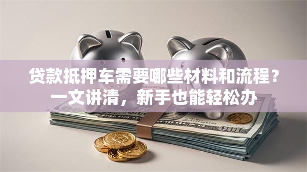 贷款抵押车需要哪些材料和流程？一文讲清，新手也能轻松办