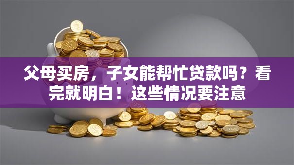 父母买房，子女能帮忙贷款吗？看完就明白！这些情况要注意