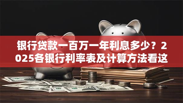 银行贷款一百万一年利息多少？2025各银行利率表及计算方法看这里