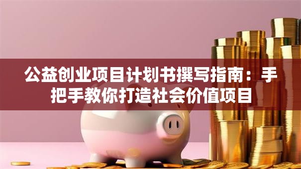公益创业项目计划书撰写指南：手把手教你打造社会价值项目