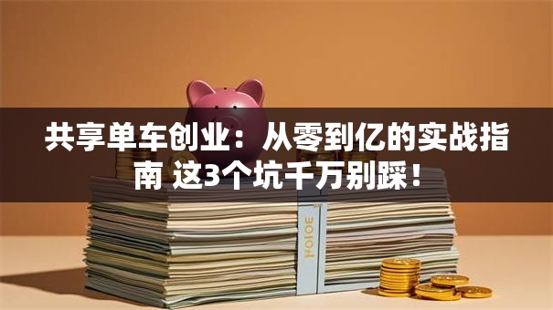 共享单车创业：从零到亿的实战指南 这3个坑千万别踩！