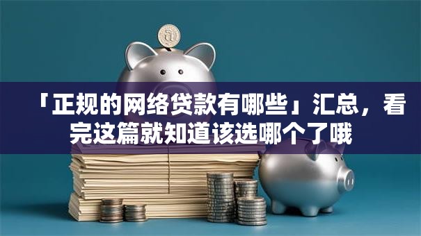 「正规的网络贷款有哪些」汇总，看完这篇就知道该选哪个了哦