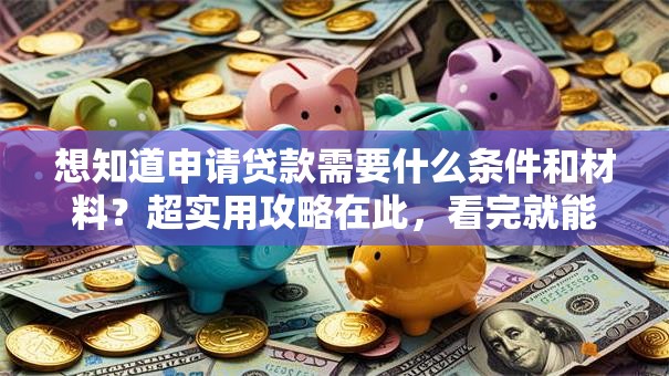 想知道申请贷款需要什么条件和材料？超实用攻略在此，看完就能准备！
