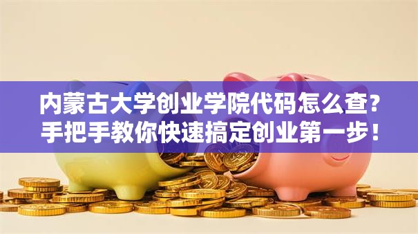 内蒙古大学创业学院代码怎么查？手把手教你快速搞定创业第一步！