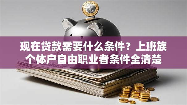 现在贷款需要什么条件？上班族个体户自由职业者条件全清楚