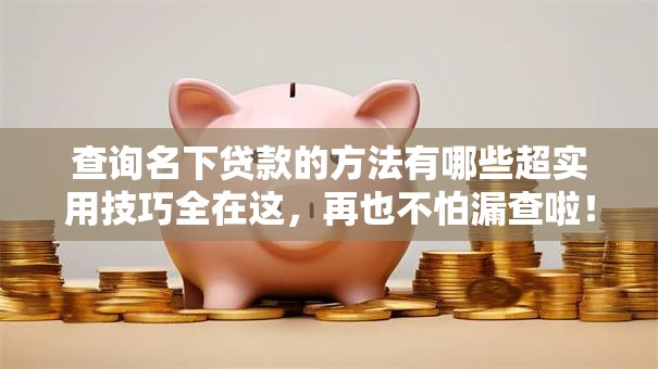 查询名下贷款的方法有哪些超实用技巧全在这，再也不怕漏查啦！