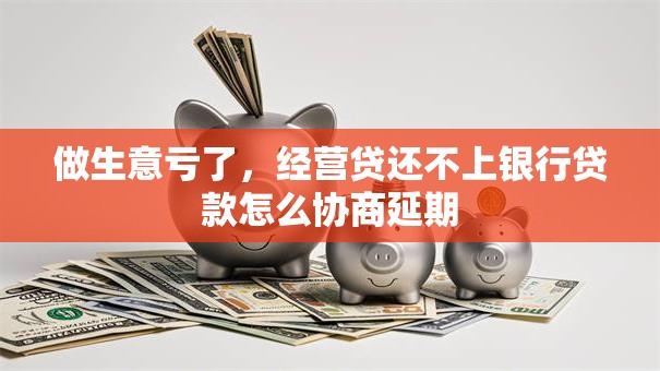 做生意亏了，经营贷还不上银行贷款怎么协商延期