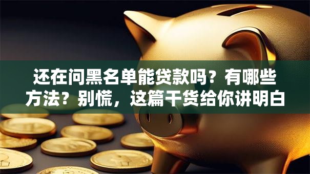 还在问黑名单能贷款吗？有哪些方法？别慌，这篇干货给你讲明白