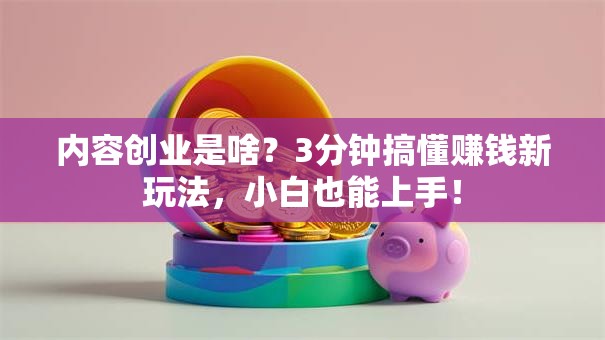 内容创业是啥？3分钟搞懂赚钱新玩法，小白也能上手！