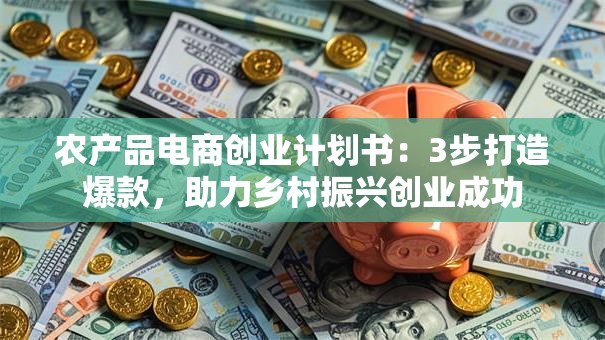 农产品电商创业计划书：3步打造爆款，助力乡村振兴创业成功