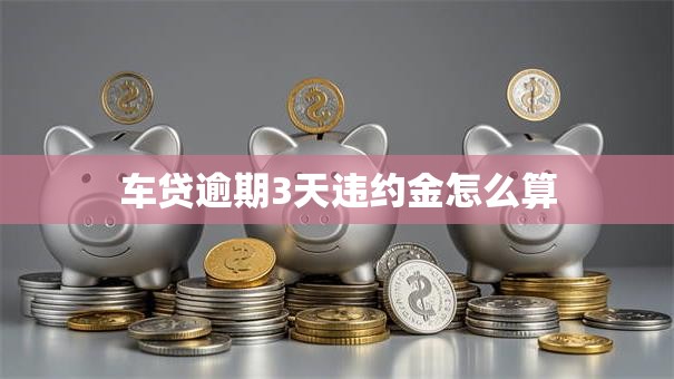 车贷逾期3天违约金怎么算