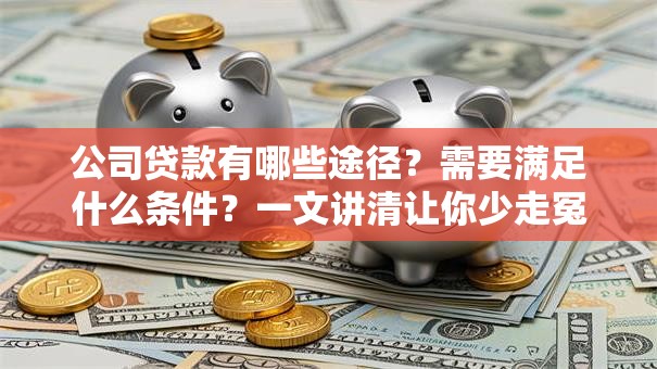 公司贷款有哪些途径？需要满足什么条件？一文讲清让你少走冤枉路！