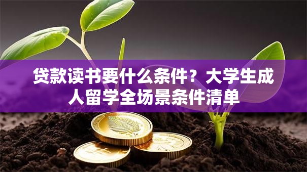 贷款读书要什么条件？大学生成人留学全场景条件清单