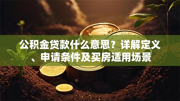 公积金贷款什么意思？详解定义、申请条件及买房适用场景