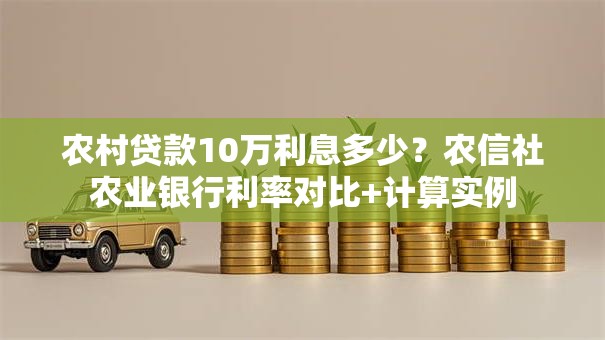 农村贷款10万利息多少？农信社农业银行利率对比+计算实例