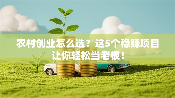 农村创业怎么选？这5个稳赚项目让你轻松当老板！