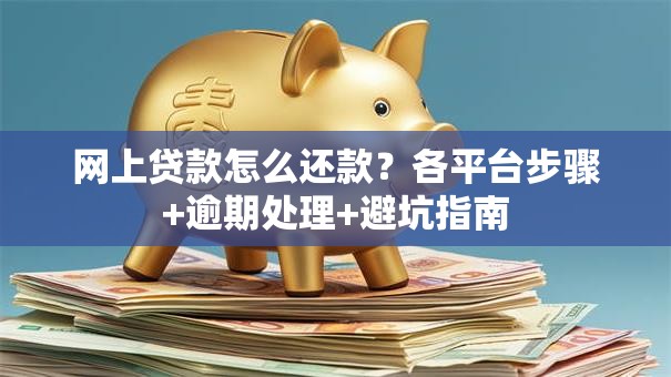 网上贷款怎么还款？各平台步骤+逾期处理+避坑指南