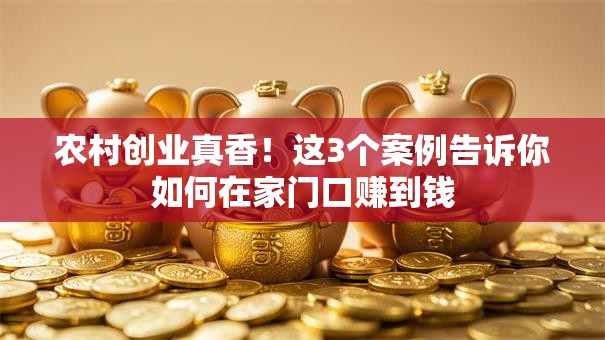 农村创业真香！这3个案例告诉你如何在家门口赚到钱
