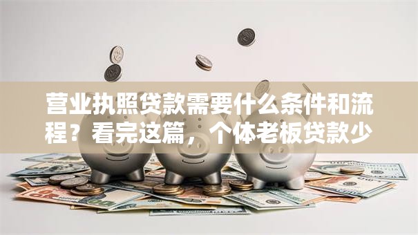 营业执照贷款需要什么条件和流程？看完这篇，个体老板贷款少走90%弯路