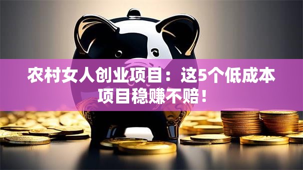 农村女人创业项目：这5个低成本项目稳赚不赔！
