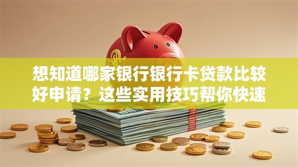 想知道哪家银行银行卡贷款比较好申请？这些实用技巧帮你快速办理！