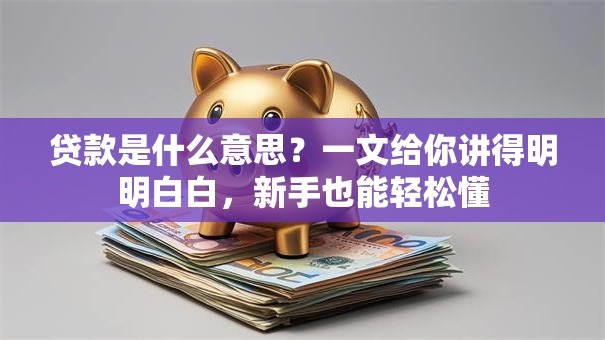 贷款是什么意思？一文给你讲得明明白白，新手也能轻松懂