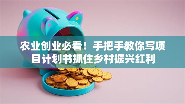 农业创业必看！手把手教你写项目计划书抓住乡村振兴红利