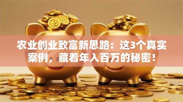 农业创业致富新思路：这3个真实案例，藏着年入百万的秘密！