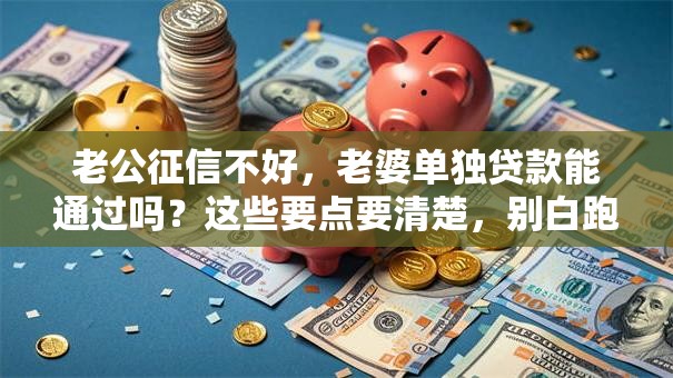 老公征信不好，老婆单独贷款能通过吗？这些要点要清楚，别白跑一趟