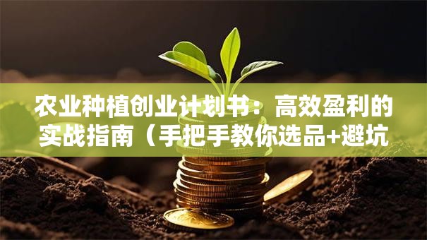 农业种植创业计划书：高效盈利的实战指南（手把手教你选品+避坑）