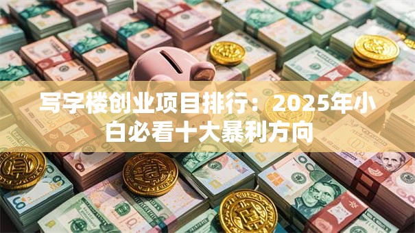 写字楼创业项目排行：2025年小白必看十大暴利方向