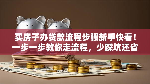 买房子办贷款流程步骤新手快看！一步一步教你走流程，少踩坑还省事，超实用